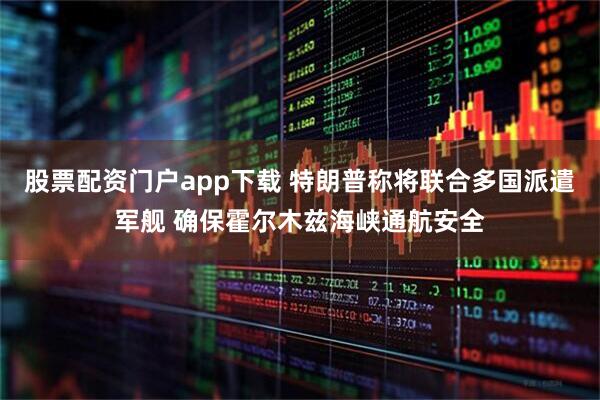 股票配资门户app下载 特朗普称将联合多国派遣军舰 确保霍尔木兹海峡通航安全