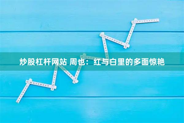 炒股杠杆网站 周也:红与白里的多面惊艳