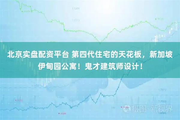 北京实盘配资平台 第四代住宅的天花板，新加坡伊甸园公寓！鬼才建筑师设计！