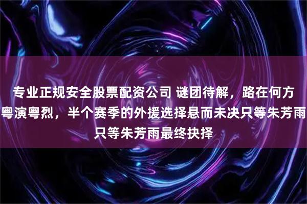 专业正规安全股票配资公司 谜团待解，路在何方广东宏远粤演粤烈，半个赛季的外援选择悬而未决只等朱芳雨最终抉择