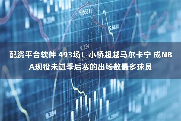 配资平台软件 493场！小桥超越马尔卡宁 成NBA现役未进季后赛的出场数最多球员