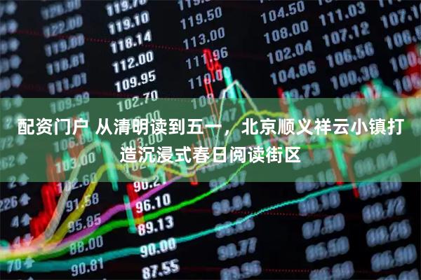 配资门户 从清明读到五一，北京顺义祥云小镇打造沉浸式春日阅读街区