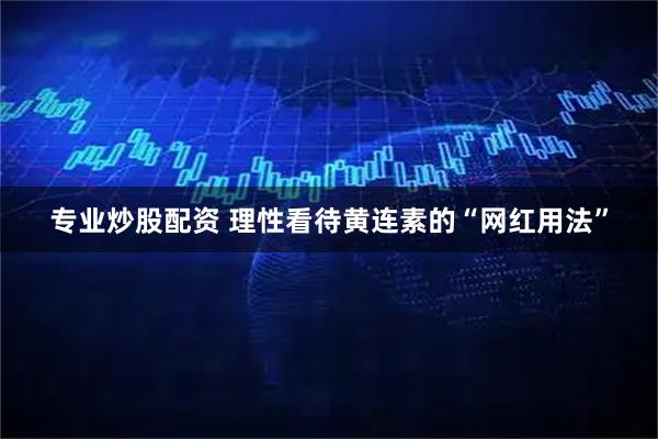 专业炒股配资 理性看待黄连素的“网红用法”