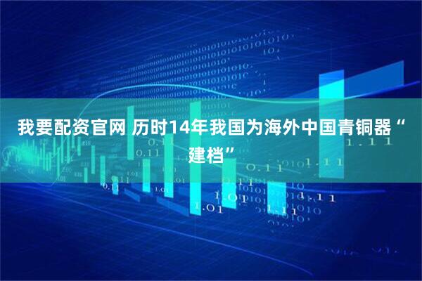 我要配资官网 历时14年我国为海外中国青铜器“建档”