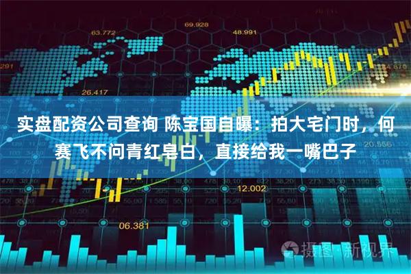 实盘配资公司查询 陈宝国自曝：拍大宅门时，何赛飞不问青红皂白，直接给我一嘴巴子