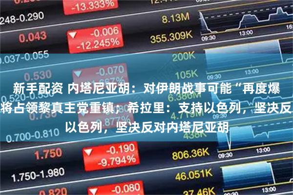 新手配资 内塔尼亚胡：对伊朗战事可能“再度爆发”，以军即将占领黎真主党重镇；希拉里：支持以色列，坚决反对内塔尼亚胡