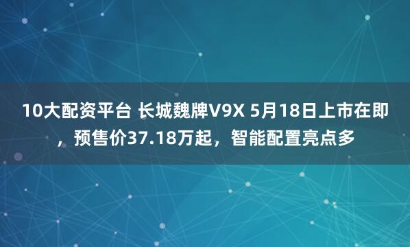 10大配资平台 长城魏牌V9X 5月18日上市在即，预售价37.18万起，智能配置亮点多