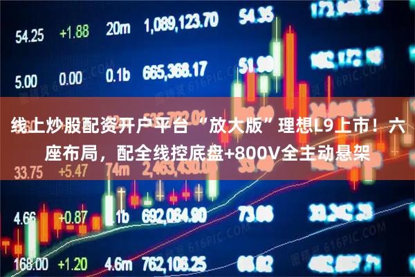 线上炒股配资开户平台 “放大版”理想L9上市！六座布局，配全线控底盘+800V全主动悬架