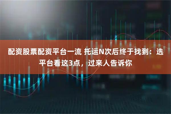 配资股票配资平台一流 托运N次后终于找到:选平台看这3点,过来人告诉你