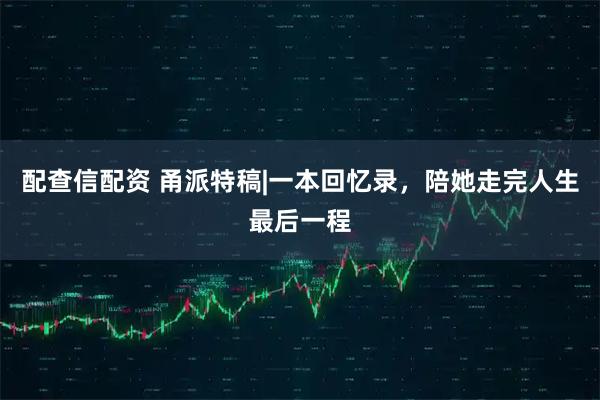 配查信配资 甬派特稿|一本回忆录，陪她走完人生最后一程