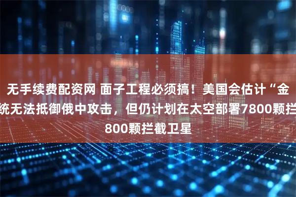 无手续费配资网 面子工程必须搞！美国会估计“金穹”系统无法抵御俄中攻击，但仍计划在太空部署7800颗拦截卫星