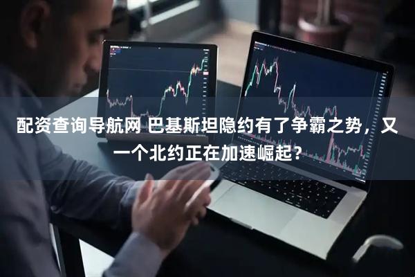 配资查询导航网 巴基斯坦隐约有了争霸之势，又一个北约正在加速崛起？