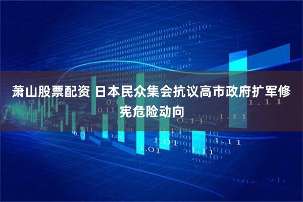 萧山股票配资 日本民众集会抗议高市政府扩军修宪危险动向