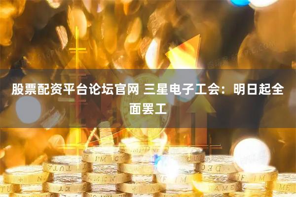 股票配资平台论坛官网 三星电子工会：明日起全面罢工