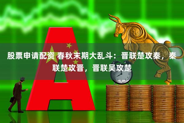 股票申请配资 春秋末期大乱斗：晋联楚攻秦，秦联楚攻晋，晋联吴攻楚