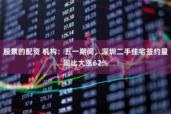 股票的配资 机构：五一期间，深圳二手住宅签约量同比大涨62%