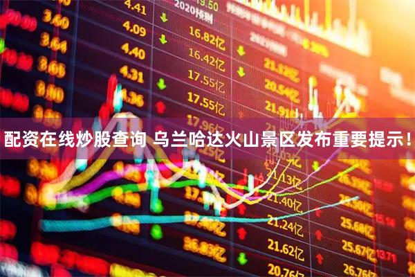 配资在线炒股查询 乌兰哈达火山景区发布重要提示！