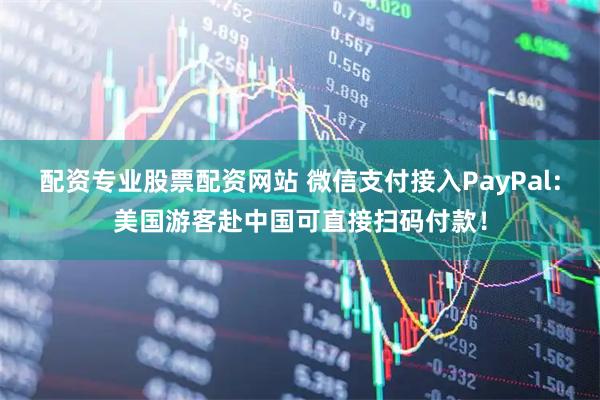 配资专业股票配资网站 微信支付接入PayPal：美国游客赴中国可直接扫码付款！