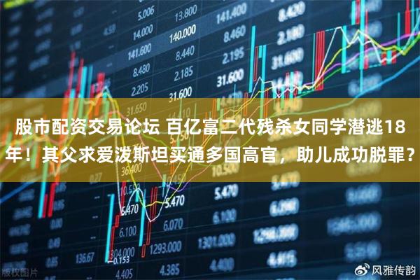 股市配资交易论坛 百亿富二代残杀女同学潜逃18年！其父求爱泼斯坦买通多国高官，助儿成功脱罪？