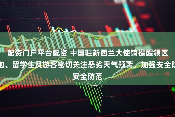 配资门户平台配资 中国驻新西兰大使馆提醒领区侨胞、留学生及游客密切关注恶劣天气预警，加强安全防范
