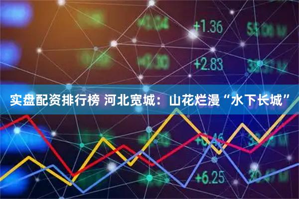 实盘配资排行榜 河北宽城：山花烂漫“水下长城”