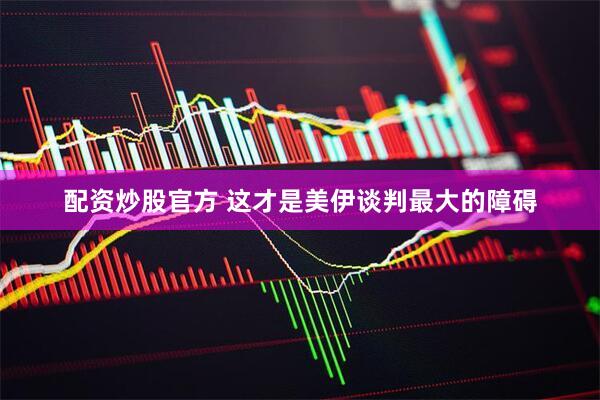 配资炒股官方 这才是美伊谈判最大的障碍