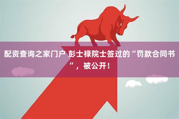 配资查询之家门户 彭士禄院士签过的“罚款合同书”，被公开！