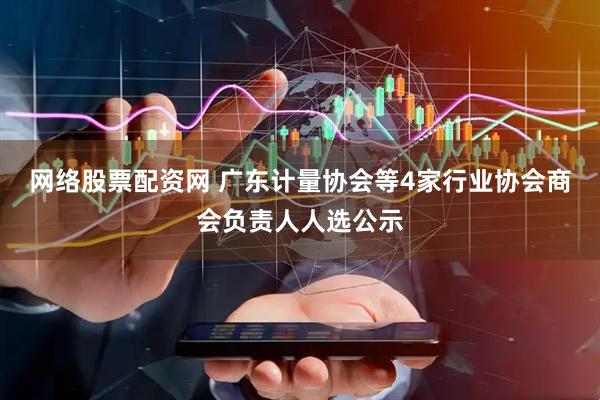 网络股票配资网 广东计量协会等4家行业协会商会负责人人选公示