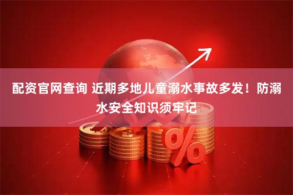 配资官网查询 近期多地儿童溺水事故多发！防溺水安全知识须牢记