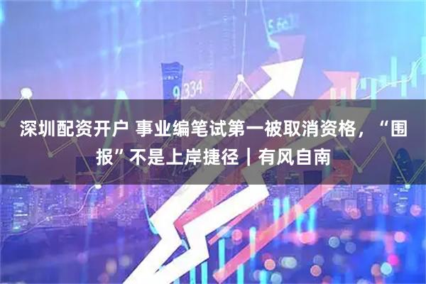 深圳配资开户 事业编笔试第一被取消资格，“围报”不是上岸捷径｜有风自南