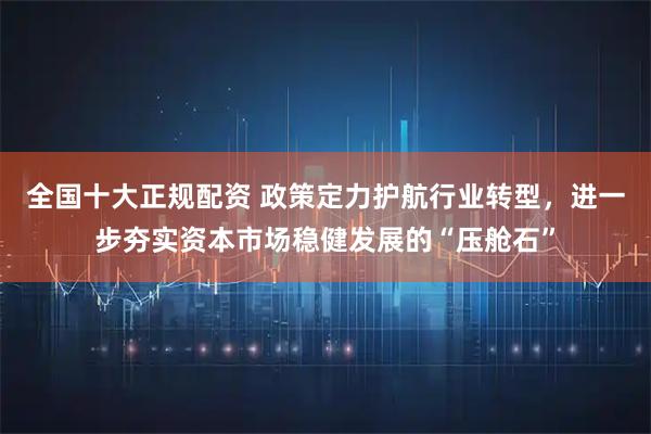 全国十大正规配资 政策定力护航行业转型，进一步夯实资本市场稳健发展的“压舱石”