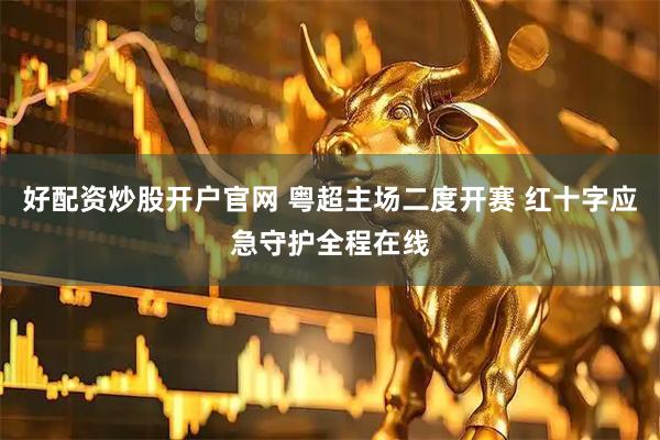 好配资炒股开户官网 粤超主场二度开赛 红十字应急守护全程在线