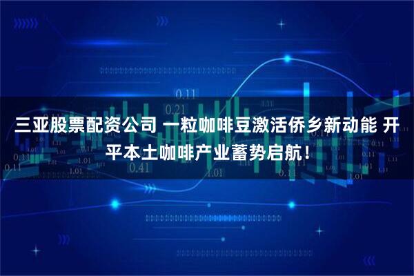 三亚股票配资公司 一粒咖啡豆激活侨乡新动能 开平本土咖啡产业蓄势启航！