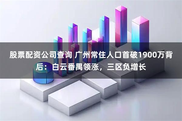 股票配资公司查询 广州常住人口首破1900万背后：白云番禺领涨，三区负增长