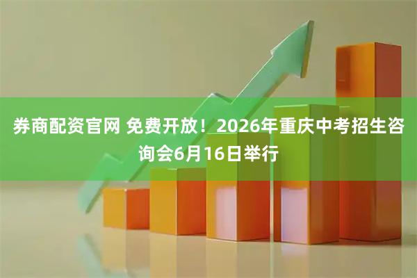 券商配资官网 免费开放！2026年重庆中考招生咨询会6月16日举行