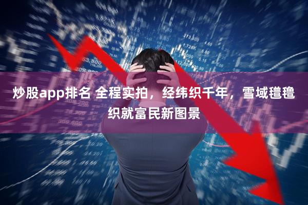 炒股app排名 全程实拍，经纬织千年，雪域氆氇织就富民新图景