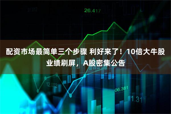 配资市场最简单三个步骤 利好来了！10倍大牛股业绩刷屏，A股密集公告