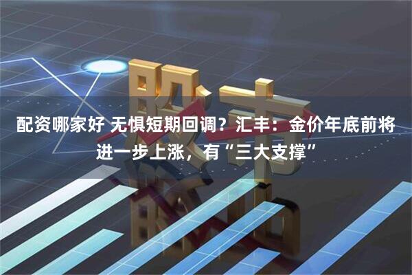 配资哪家好 无惧短期回调？汇丰：金价年底前将进一步上涨，有“三大支撑”