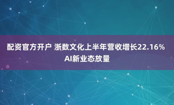 配资官方开户 浙数文化上半年营收增长22.16% AI新业态放量