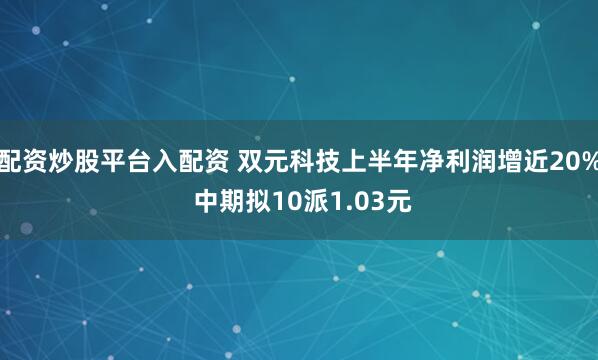 配资炒股平台入配资 双元科技上半年净利润增近20% 中期拟10派1.03元