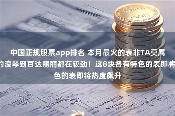 中国正规股票app排名 本月最火的表非TA莫属！从1W的浪琴到百达翡丽都在较劲！这8块各有特色的表即将热度飙升