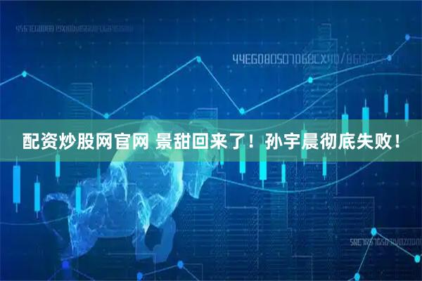 配资炒股网官网 景甜回来了！孙宇晨彻底失败！