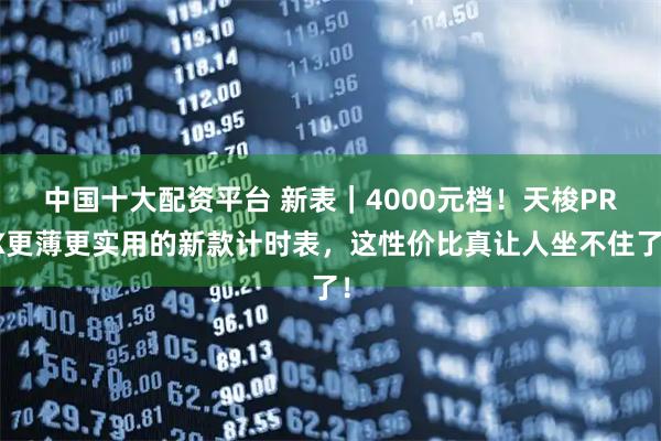 中国十大配资平台 新表｜4000元档！天梭PRX更薄更实用的新款计时表，这性价比真让人坐不住了！